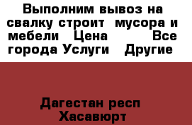 Выполним вывоз на свалку строит. мусора и мебели › Цена ­ 500 - Все города Услуги » Другие   . Дагестан респ.,Хасавюрт г.